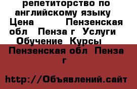 репетиторство по английскому языку › Цена ­ 500 - Пензенская обл., Пенза г. Услуги » Обучение. Курсы   . Пензенская обл.,Пенза г.